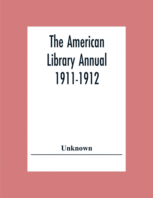 The American Library Annual 1911-1912; Including Index To Dates Of Current Events; Necrology Of Writers; Bibliographies; Statistics Of Book Production; Select Lists Of Libraries; Directories Of Publis