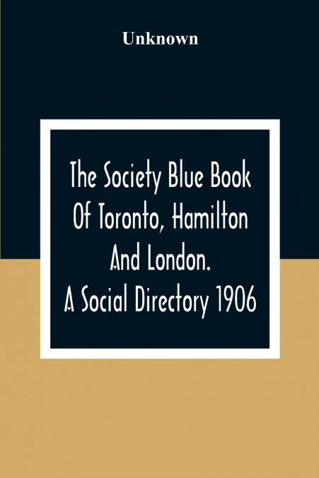 The Society Blue Book Of Toronto, Hamilton And London. A Social Directory; A Reliable Directory To Over 4,000 Of The Elite Families Of Toronto, Hamilton, London, And Numerous Smaller Towns, Arranged A