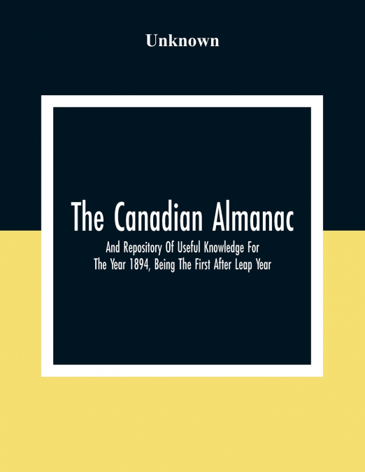 The Canadian Almanac And Repository Of Useful Knowledge For The Year 1894, Being The First After Leap Year; Containing Full And Authentic Commercial, Statistical, Astronomical, Departmental, Fcclesias