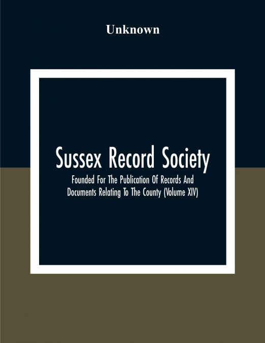 Sussex Record Society; Founded For The Publication Of Records And Documents Relating To The County (Volume Xiv)