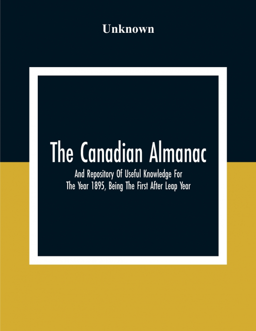 The Canadian Almanac And Repository Of Useful Knowledge For The Year 1895, Being The First After Leap Year; Containing Full And Authentic Commercial, Statistical, Astronomical, Departmental, Fcclesias