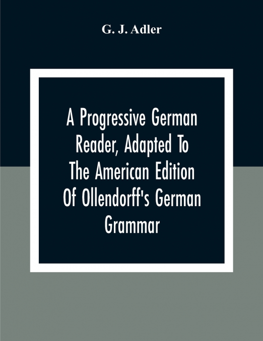A Progressive German Reader, Adapted To The American Edition Of Ollendorff’S German Grammar; With Copious Notes And A Vocabulary