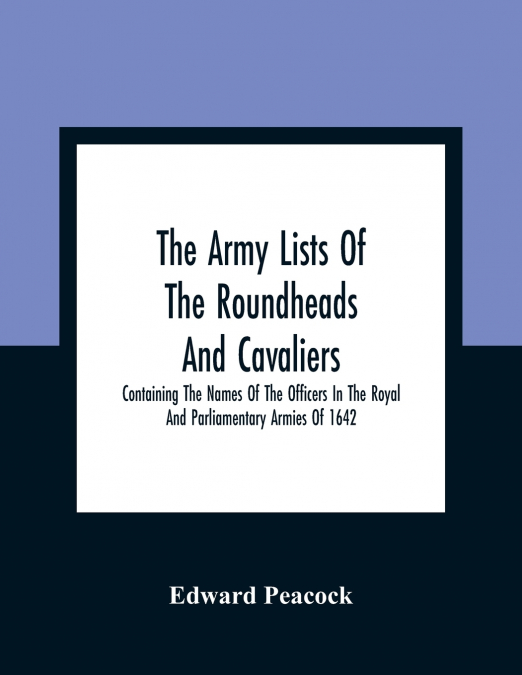 The Army Lists Of The Roundheads And Cavaliers, Containing The Names Of The Officers In The Royal And Parliamentary Armies Of 1642