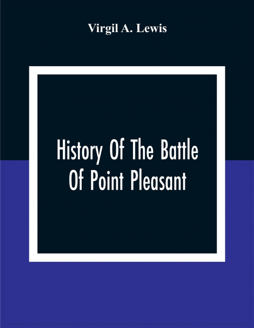 History Of The Battle Of Point Pleasant, Fought Between White Men And Indians At The Mouth Of The Great Kanawha River (Now Point Pleasant, West Virginia) Monday, October 10Th, 1774