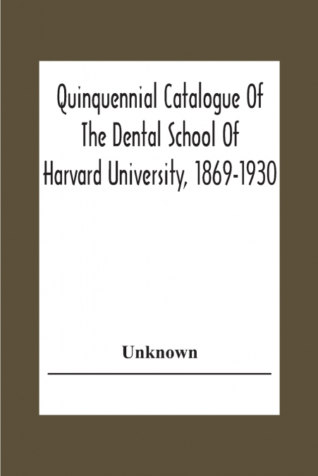 Quinquennial Catalogue Of The Dental School Of Harvard University, 1869-1930