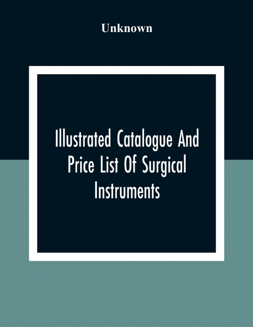 Illustrated Catalogue And Price List Of Surgical Instruments, Hospital Supplies, Orthopaedical Apparatus, Trusses, Etc., Fine Microscopes, Medical Batteries, Physicians’ And Hospital Supplies