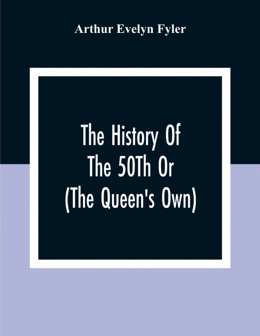 The History Of The 50Th Or (The Queen’S Own) Regiment From The Earliest Date To The Year 1881