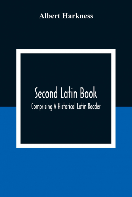 Second Latin Book; Comprising A Historical Latin Reader, With Notes And Rules For Translating; And An Exercise-Book, Developing A Complete Analytical Syntax; In A Series Of Lessons And Exercises, Invo