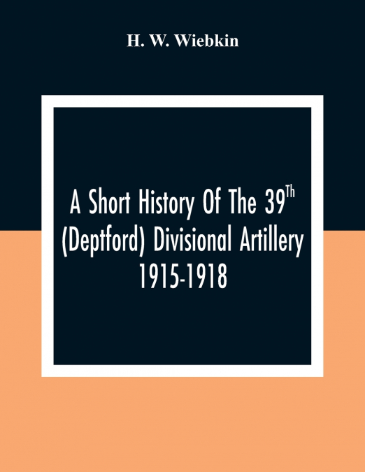 A Short History Of The 39Th (Deptford) Divisional Artillery 1915-1918