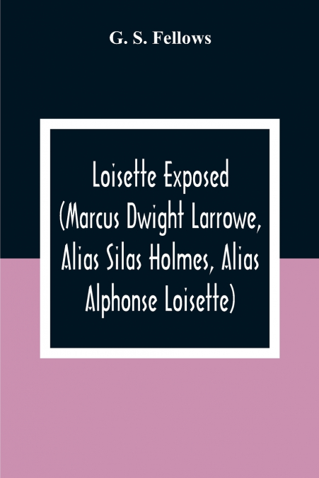 Loisette Exposed (Marcus Dwight Larrowe, Alias Silas Holmes, Alias Alphonse Loisette) Together With Loisette’S Complete System Of Physiological Memory The Instantaneous Art Of Never Forgetting To Whic