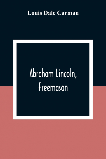Abraham Lincoln, Freemason. An Address Delivered Before Harmony Lodge No. 17, F. A. A. M., Washington, D. C., January 28, 1914
