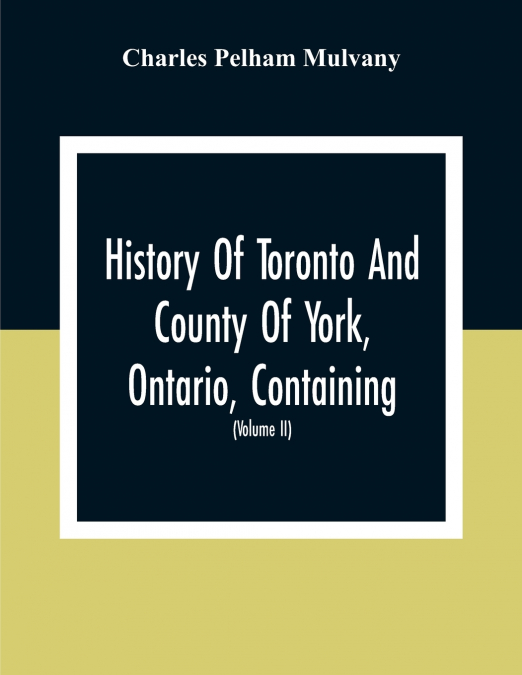 History Of Toronto And County Of York, Ontario, Containing An Outline Of The History Of The Dominion Of Canada, A History Of The City Of Toronto And The County Of York, With The Townships, Towns, Vill