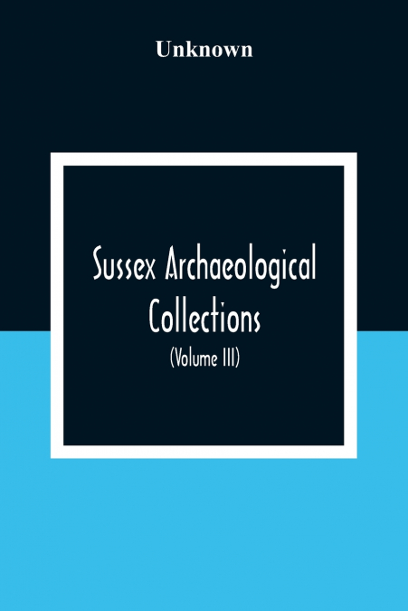 Sussex Archaeological Collections, Illustrating The History And Antiquities Of The County (Volume Iii)