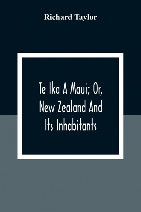 Te Ika A Maui; Or, New Zealand And Its Inhabitants; Illustrating The Origin, Manners, Customs, Mythology, Religion, Rites, Songs, Proverbs, Fables And Language Of The Maori And Polynesian Races In Gen