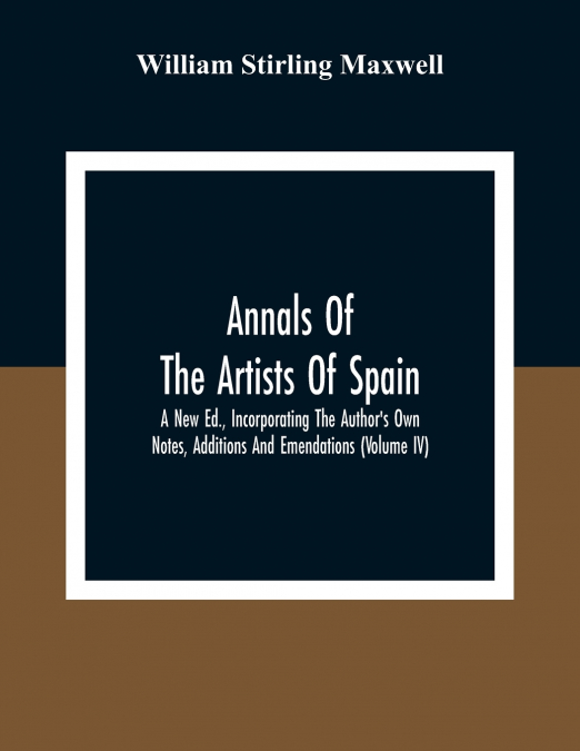 Annals Of The Artists Of Spain. A New Ed., Incorporating The Author’S Own Notes, Additions And Emendations (Volume Iv)