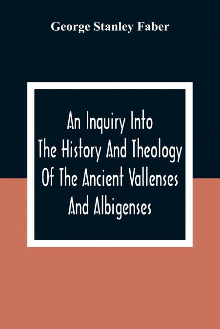 An Inquiry Into The History And Theology Of The Ancient Vallenses And Albigenses