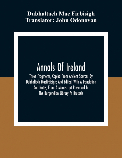 Annals Of Ireland. Three Fragments, Copied From Ancient Sources By Dubhaltach Macfirbisigh; And Edited, With A Translation And Notes, From A Manuscript Preserved In The Burgundian Library At Brussels