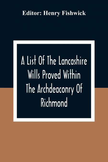 A List Of The Lancashire Wills Proved Within The Archdeaconry Of Richmond; And Now Preserved In The Probote Court At Lancaster From 1793 To 1812 ; Also A List Of The Wills Proved In The Peculiar Of Ha