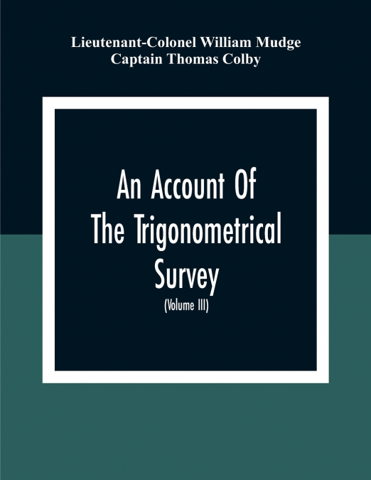 An Account Of The Trigonometrical Survey; Carried On By Order Of The Master General Of His Majesty’S Ordnance, In This Years 1800 To 1809 (Volume Iii)