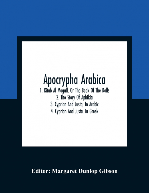 Apocrypha Arabica; 1. Kitab Al Magall, Or The Book Of The Rolls 2. The Story Of Aphikia 3. Cyprian And Justa, In Arabic 4. Cyprian And Justa, In Greek