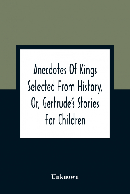 Anecdotes Of Kings Selected From History, Or, Gertrude’S Stories For Children