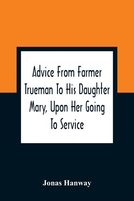 Advice From Farmer Trueman To His Daughter Mary, Upon Her Going To Service; In A Series Of Discourses, Designed To Promote The Welfare And True Interest Of Servants, With Reflections Of No Less Import