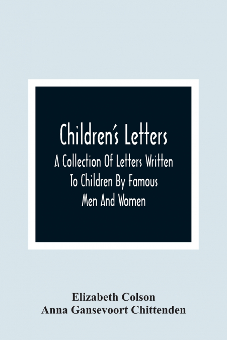 Children’S Letters; A Collection Of Letters Written To Children By Famous Men And Women