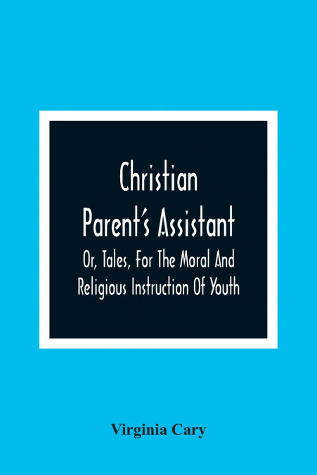 Christian Parent’S Assistant, Or, Tales, For The Moral And Religious Instruction Of Youth