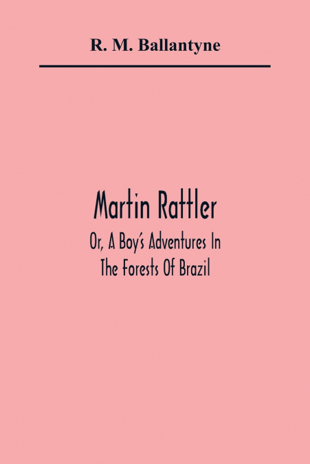 Martin Rattler; Or, A Boy’S Adventures In The Forests Of Brazil