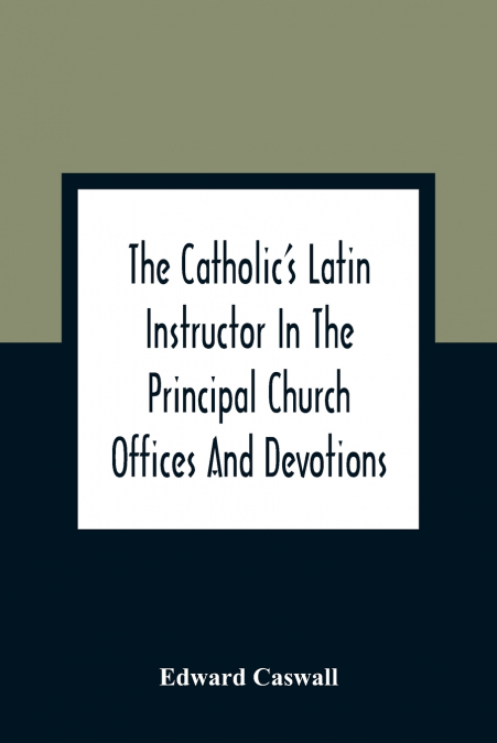 The Catholic’S Latin Instructor In The Principal Church Offices And Devotions; For The Use Of Choirs, Convents, And Mission Schools And For Self-Teaching