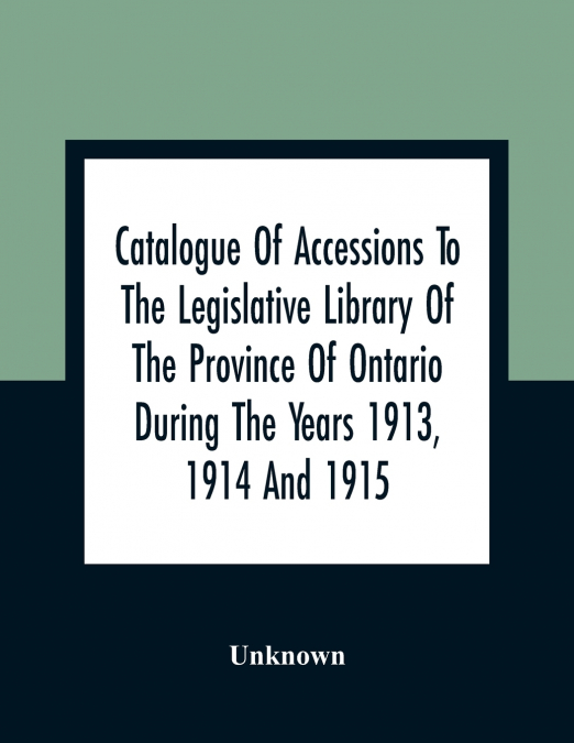 Catalogue Of Accessions To The Legislative Library Of The Province Of Ontario During The Years 1913, 1914 And 1915