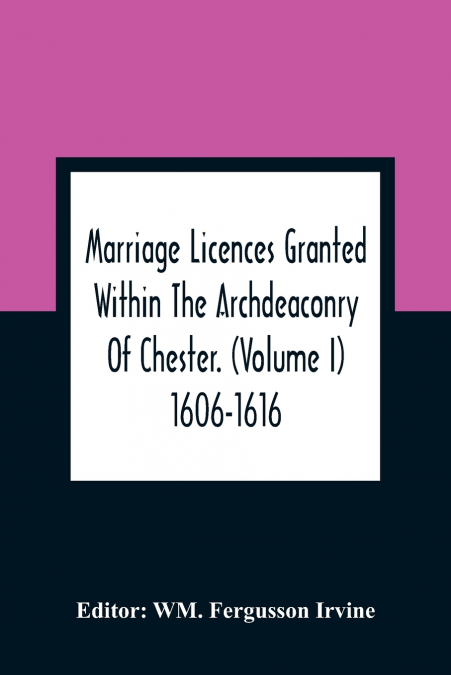 Marriage Licences Granted Within The Archdeaconry Of Chester. (Volume I) 1606-1616