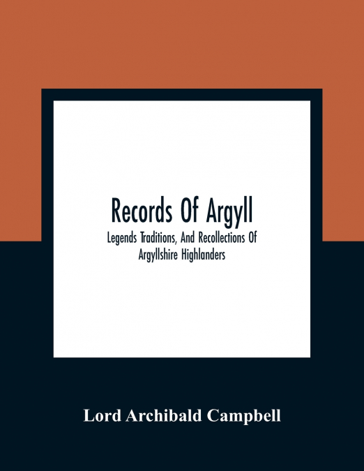 Records Of Argyll; Legends Traditions, And Recollections Of Argyllshire Highlanders, Collected Chiefly From The Gaelic, With Notes On The Antiquity Of The Dress, Clan Colours, Or Tartans, Of The Highl