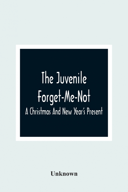 The Juvenile Forget-Me-Not; A Christmas And New Year’S Present