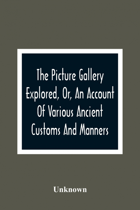 The Picture Gallery Explored, Or, An Account Of Various Ancient Customs And Manners