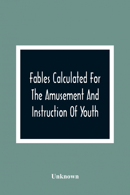 Fables Calculated For The Amusement And Instruction Of Youth; Originally Dedicated To A Young Prince, For Whose Improvement They Were Written