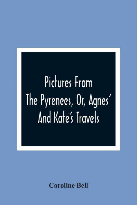 Pictures From The Pyrenees, Or, Agnes’ And Kate’S Travels