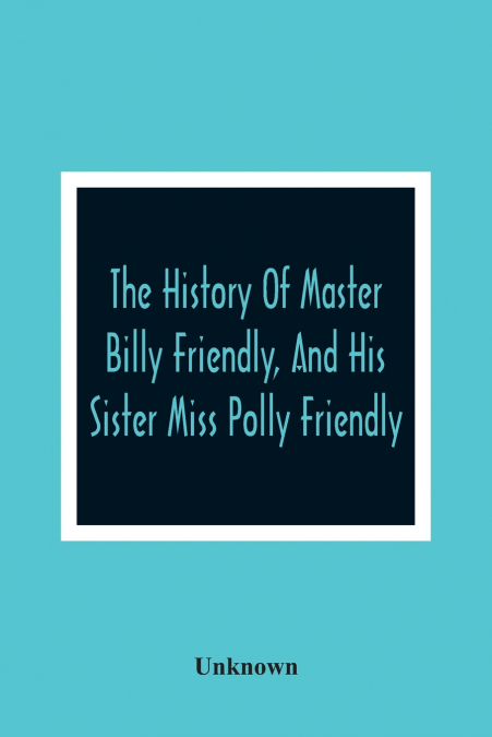 The History Of Master Billy Friendly, And His Sister Miss Polly Friendly