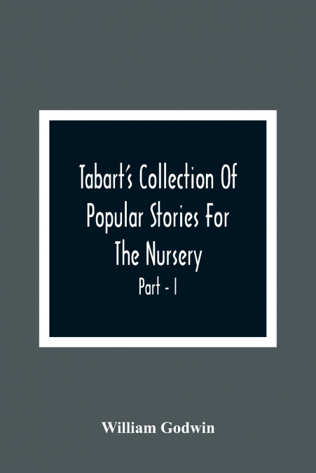 Tabart’S Collection Of Popular Stories For The Nursery; From The French, Italian, And Old English Writers Part - I