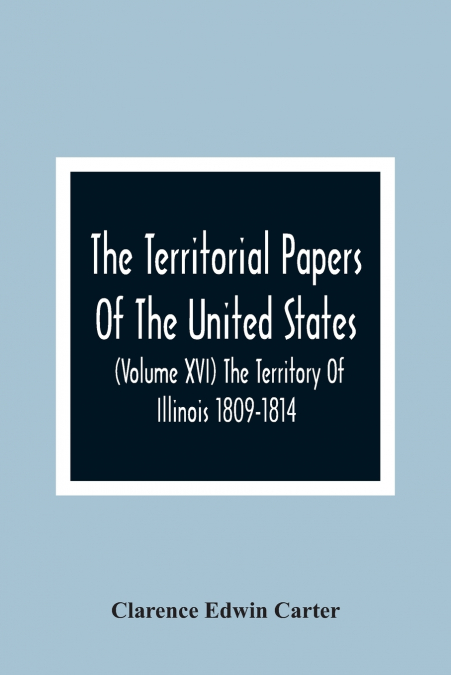 The Territorial Papers Of The United States (Volume Xvi) The Territory Of Illinois 1809-1814