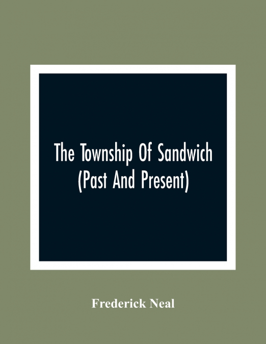 The Township Of Sandwich (Past And Present); An Interesting History Of The Canadian Frontier Along The Detroit River, Including The Territory Which Now Embrace The Present City Of Windsor, The Towns O