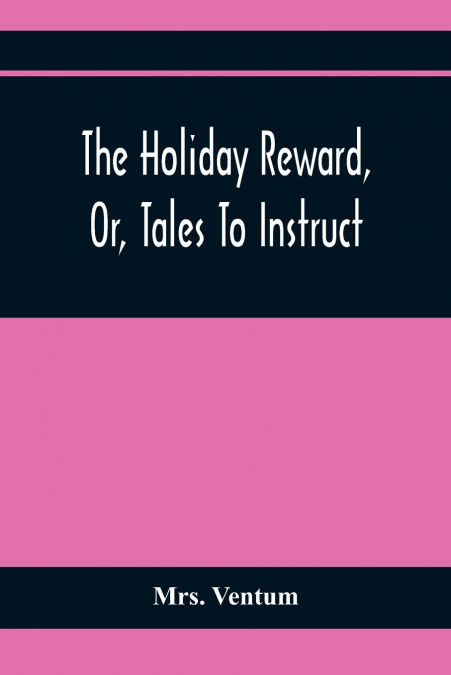 The Holiday Reward, Or, Tales To Instruct And Amuse Good Children During The Christmas And Midsummer Vacations