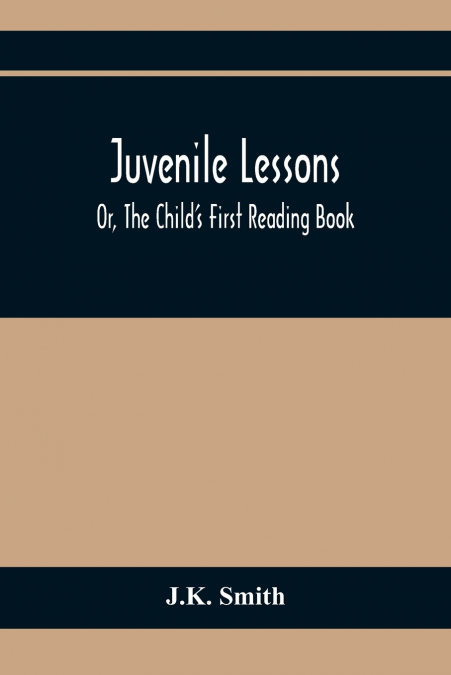 Juvenile Lessons; Or, The Child’S First Reading Book