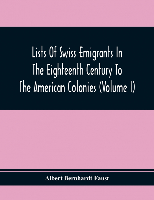 Lists Of Swiss Emigrants In The Eighteenth Century To The American Colonies (Volume I)