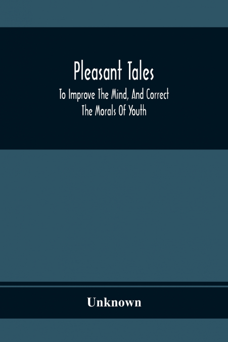 Pleasant Tales; To Improve The Mind, And Correct The Morals Of Youth