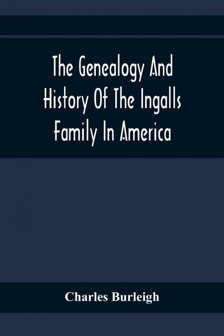 The Genealogy And History Of The Ingalls Family In America; Giving The Descendants Of Edmund Ingalls Who Settled At Lynn, Mass. In 1629