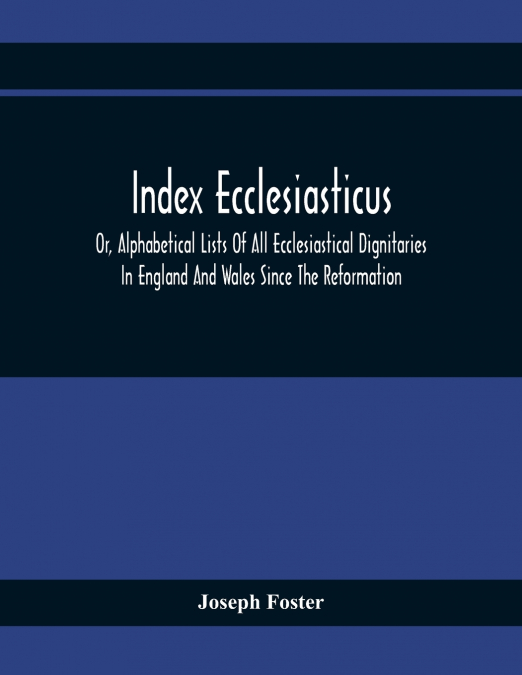 Index Ecclesiasticus; Or, Alphabetical Lists Of All Ecclesiastical Dignitaries In England And Wales Since The Reformation. Containing 150,000 Hitherto Unpublished Entries From The Bishops’ Certificate