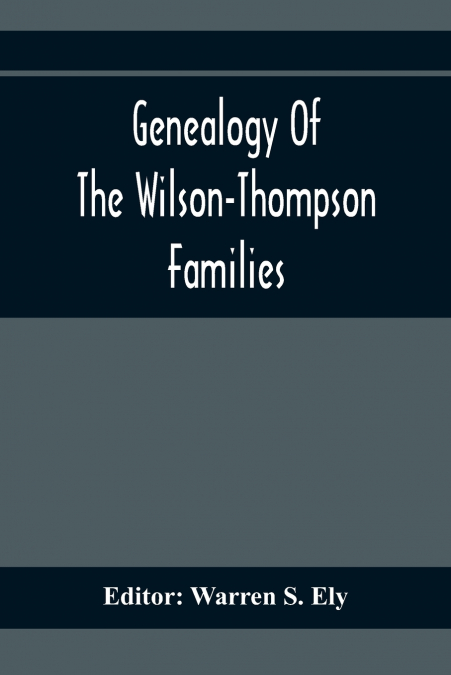 Genealogy Of The Wilson-Thompson Families; Being An Account Of The Descendants Of John Wilson, Of County Antrim, Ireland, Whose Two Sons, John And William, Founded Homes In Bucks County, And Of Elizab