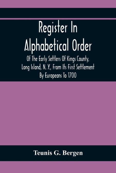 Register In Alphabetical Order, Of The Early Settlers Of Kings County, Long Island, N. Y., From Its First Settlement By Europeans To 1700; With Contributions To Their Biographies And Genealogies, Comp