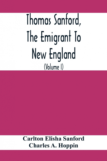 Thomas Sanford, The Emigrant To New England; Ancestry, Life,And Descendants, 1632-4. Sketches Of Four Other Pioneer Sanfords And Some Of Their Descendants (Volume I)